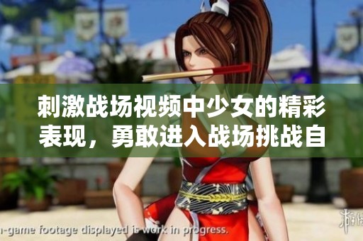 刺激战场视频中少女的精彩表现，勇敢进入战场挑战自我和极限