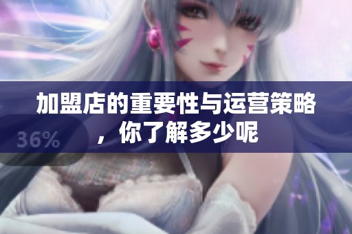 加盟店的重要性与运营策略，你了解多少呢