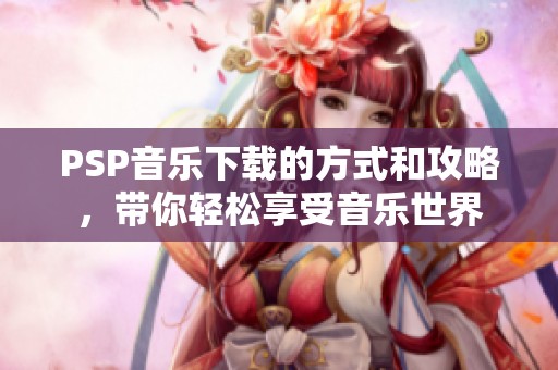 PSP音乐下载的方式和攻略，带你轻松享受音乐世界