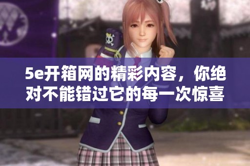 5e开箱网的精彩内容，你绝对不能错过它的每一次惊喜体验