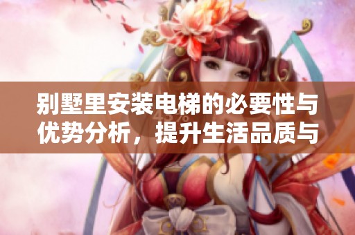 别墅里安装电梯的必要性与优势分析，提升生活品质与便利性