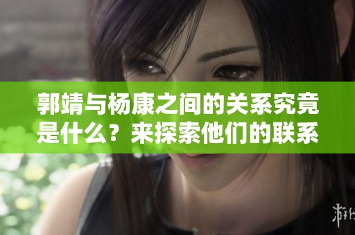 郭靖与杨康之间的关系究竟是什么？来探索他们的联系与故事吧！