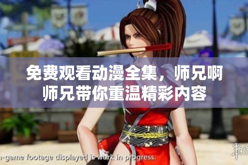 免费观看动漫全集，师兄啊师兄带你重温精彩内容
