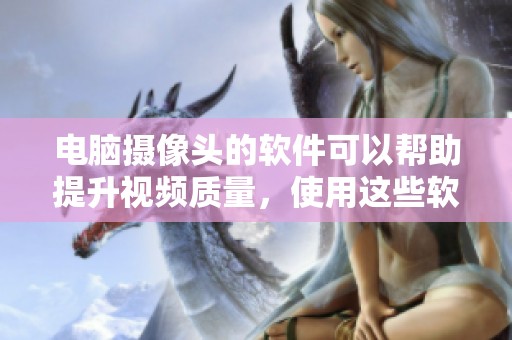 电脑摄像头的软件可以帮助提升视频质量，使用这些软件会让你的摄像体验更好