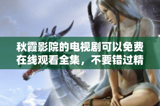 秋霞影院的电视剧可以免费在线观看全集，不要错过精彩内容哦！