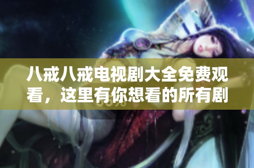 八戒八戒电视剧大全免费观看，这里有你想看的所有剧集！