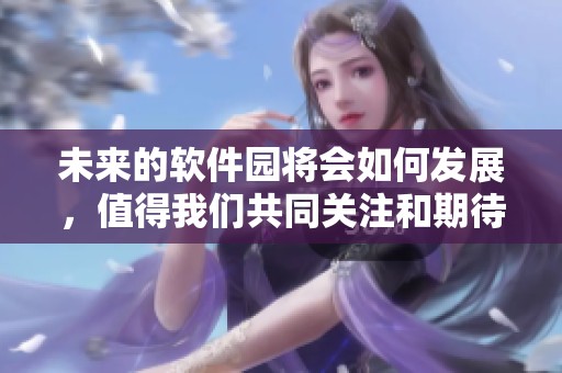 未来的软件园将会如何发展，值得我们共同关注和期待！