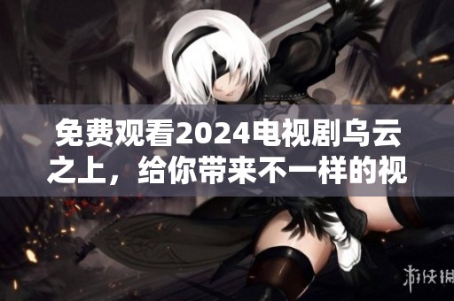 免费观看2024电视剧乌云之上，给你带来不一样的视听体验！
