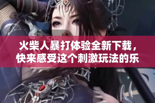 火柴人暴打体验全新下载，快来感受这个刺激玩法的乐趣吧