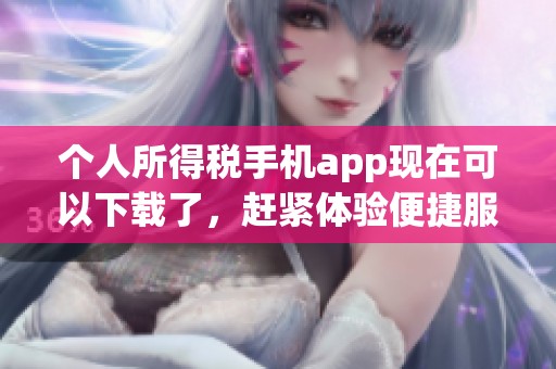 个人所得税手机app现在可以下载了，赶紧体验便捷服务吧
