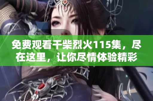 免费观看干柴烈火115集，尽在这里，让你尽情体验精彩剧情