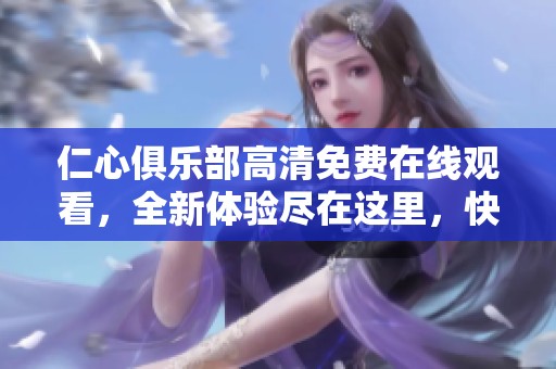 仁心俱乐部高清免费在线观看，全新体验尽在这里，快来和我们一起感受吧