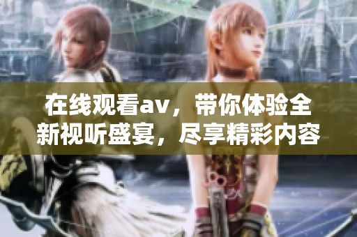 在线观看**，带你体验全新视听盛宴，尽享精彩内容。