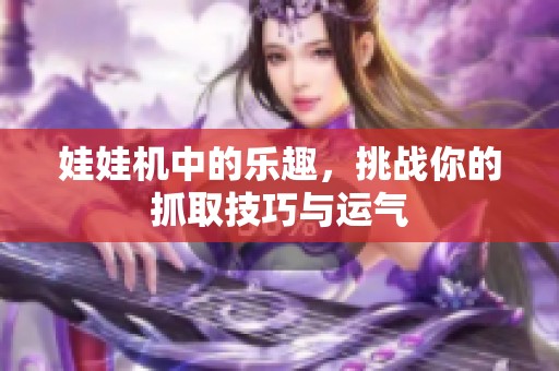 娃娃机中的乐趣，挑战你的抓取技巧与运气