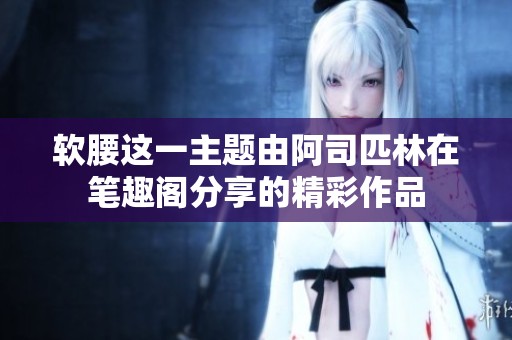 软腰这一主题由阿司匹林在笔趣阁分享的精彩作品