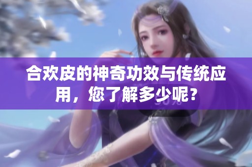 合欢皮的神奇功效与传统应用，您了解多少呢？
