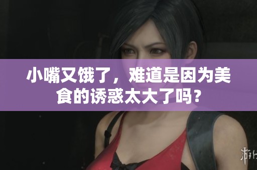 小嘴又饿了，难道是因为美食的诱惑太大了吗？