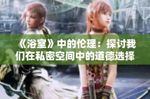 《浴室》中的伦理：探讨我们在私密空间中的道德选择与冲突