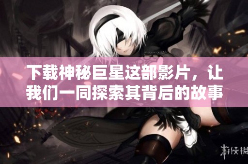 下载神秘巨星这部影片，让我们一同探索其背后的故事与魅力吧