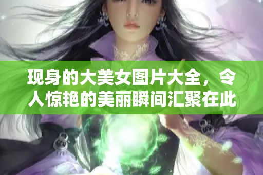 现身的大美女图片大全，令人惊艳的美丽瞬间汇聚在此