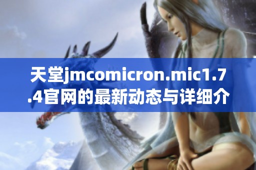 天堂jmcomicron.mic1.7.4官网的最新动态与详细介绍请阅读本文内容