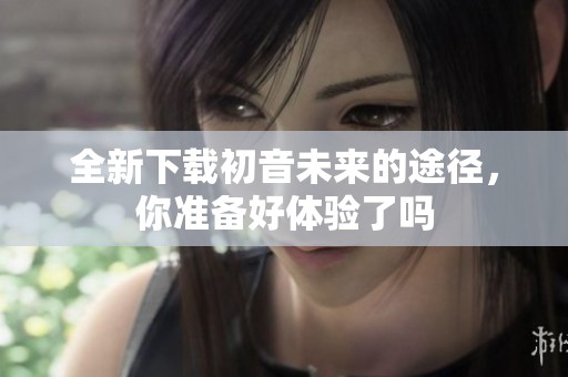 全新下载初音未来的途径，你准备好体验了吗