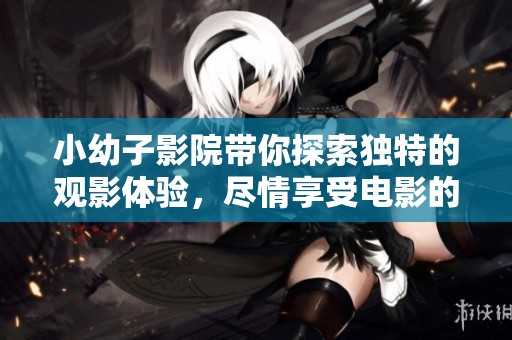 小幼子影院带你探索独特的观影体验，尽情享受电影的魅力吧