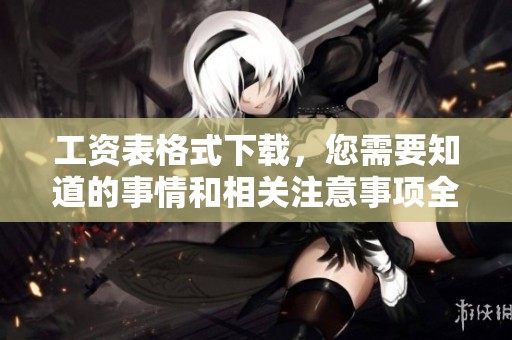 工资表格式下载，您需要知道的事情和相关注意事项全都在这里
