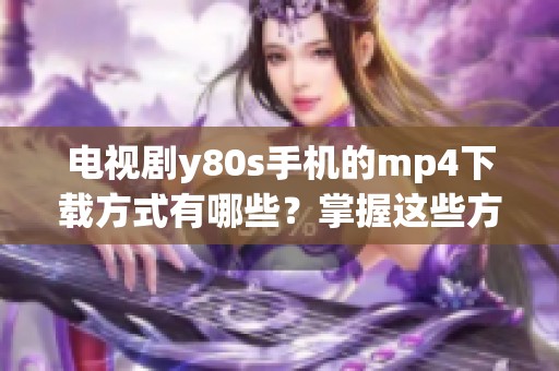 电视剧y80s手机的mp4下载方式有哪些？掌握这些方法轻松获取精彩内容！
