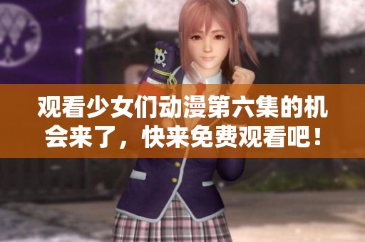 观看少女们动漫第六集的机会来了，快来免费观看吧！