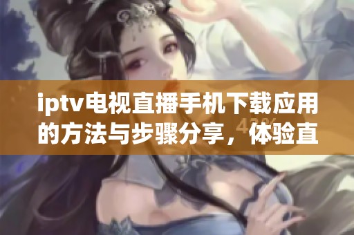 iptv电视直播手机下载应用的方法与步骤分享，体验直播乐趣的最佳选择