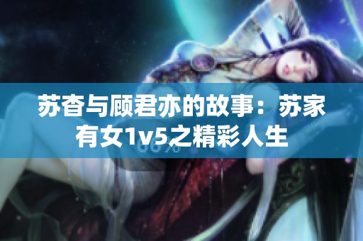 苏杳与顾君亦的故事：苏家有女1v5之精彩人生