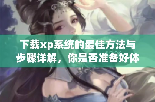 下载xp系统的最佳方法与步骤详解，你是否准备好体验经典操作系统了呢