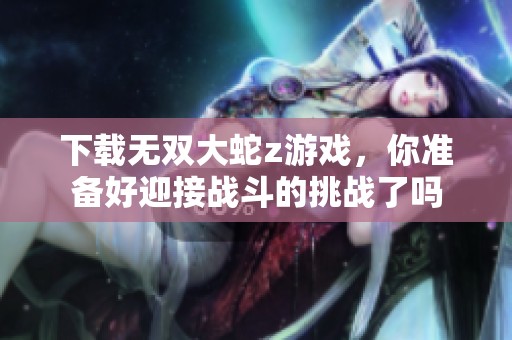 下载无双大蛇z游戏，你准备好迎接战斗的挑战了吗