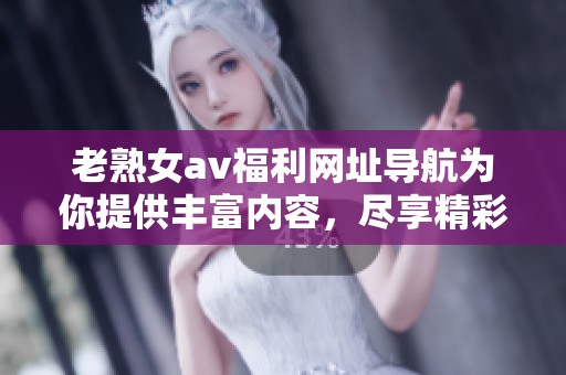 老熟女**福利网址导航为你提供丰富内容，尽享精彩体验与全新乐趣