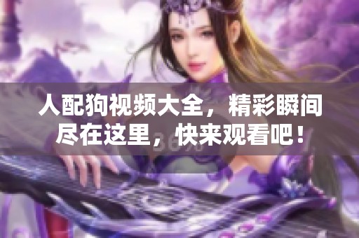 人配狗视频大全，精彩瞬间尽在这里，快来观看吧！