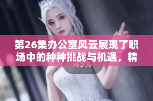 第26集办公室风云展现了职场中的种种挑战与机遇，精彩纷呈不容错过