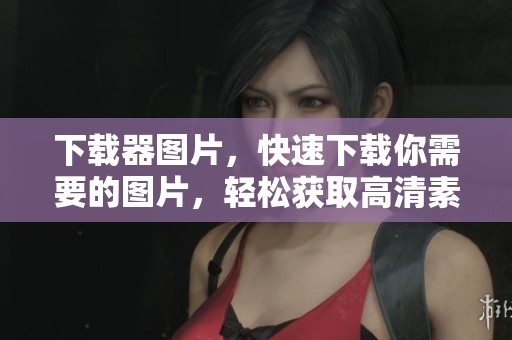 下载器图片，快速下载你需要的图片，轻松获取高清素材，尽在手中