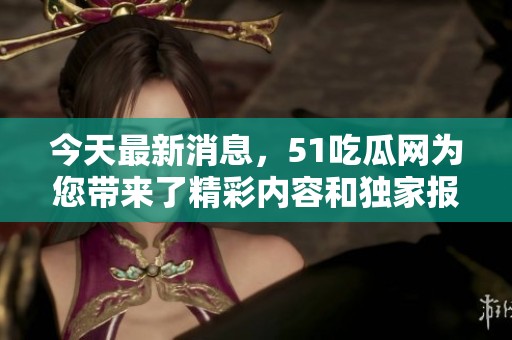 今天最新消息，51吃瓜网为您带来了精彩内容和独家报道
