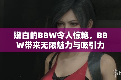 嫩白的BBW令人惊艳，BBW带来无限魅力与吸引力
