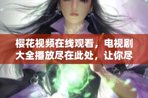 樱花视频在线观看，电视剧大全播放尽在此处，让你尽情享受精彩剧集！