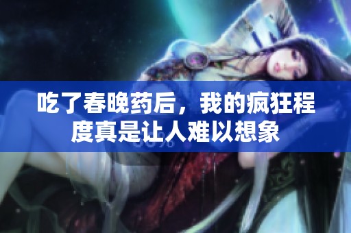 吃了春晚药后，我的疯狂程度真是让人难以想象