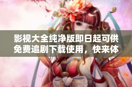 影视大全纯净版即日起可供免费追剧下载使用，快来体验吧