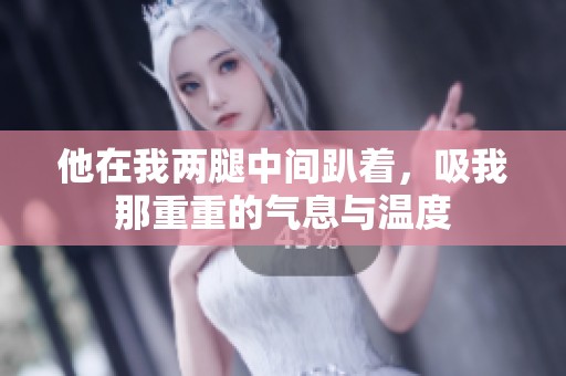他在我两腿中间趴着，吸我那重重的气息与温度