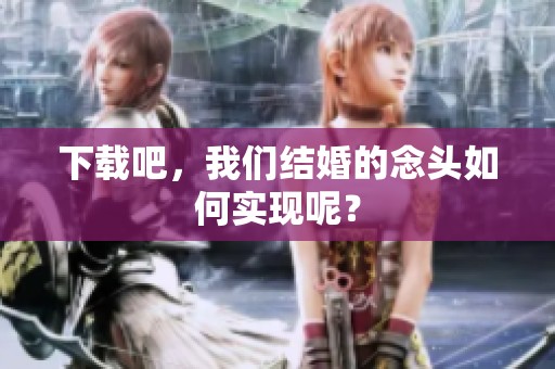 下载吧，我们结婚的念头如何实现呢？