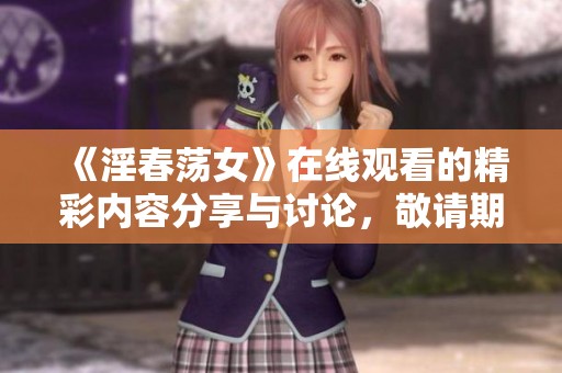 《淫春荡女》在线观看的精彩内容分享与讨论，敬请期待！
