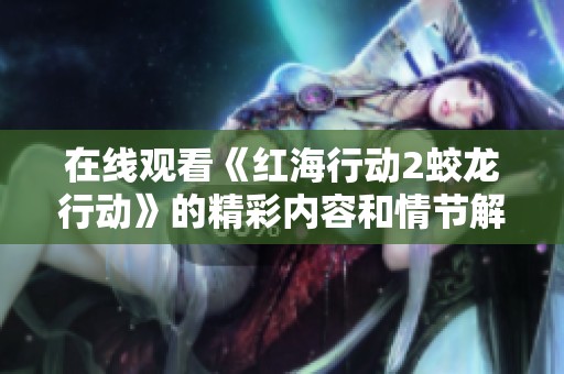 在线观看《红海行动2蛟龙行动》的精彩内容和情节解析，绝对不容错过