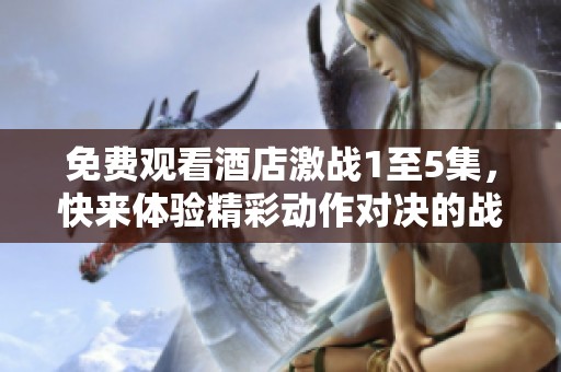 免费观看酒店激战1至5集，快来体验精彩动作对决的战斗吧！