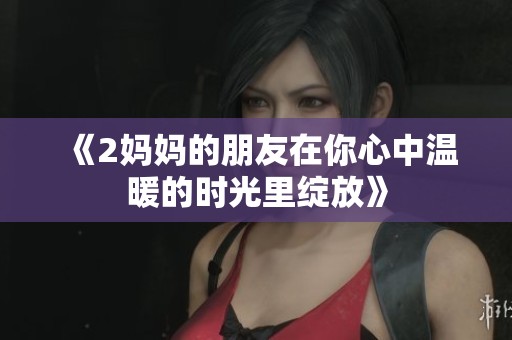 《2妈妈的朋友在你心中温暖的时光里绽放》