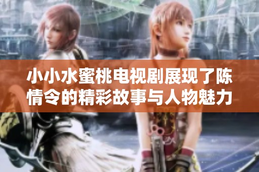 小小水蜜桃电视剧展现了陈情令的精彩故事与人物魅力